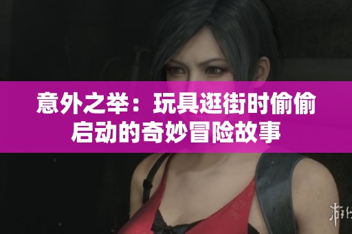 意外之举：玩具逛街时偷偷启动的奇妙冒险故事