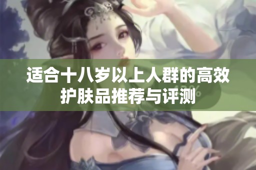 适合十八岁以上人群的高效护肤品推荐与评测