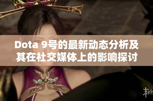 Dota 9号的最新动态分析及其在社交媒体上的影响探讨
