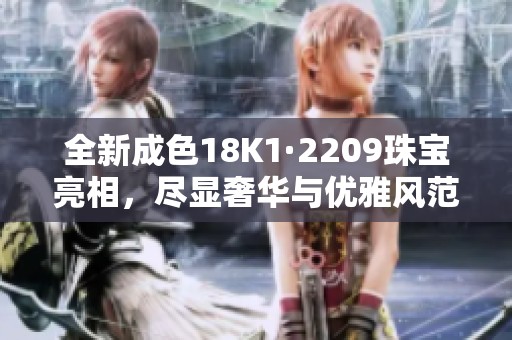 全新成色18K1·2209珠宝亮相，尽显奢华与优雅风范