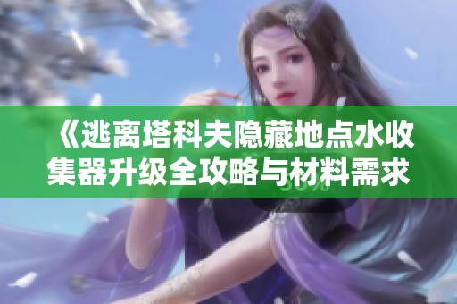 《逃离塔科夫隐藏地点水收集器升级全攻略与材料需求解析》