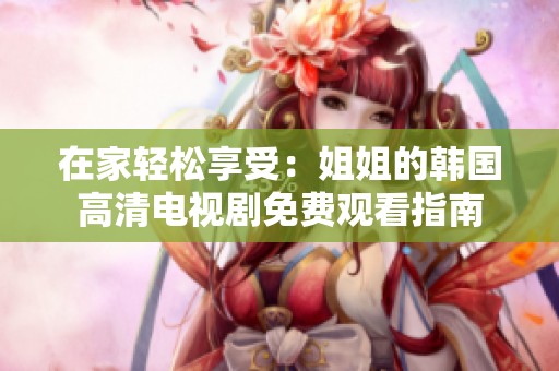 在家轻松享受：姐姐的韩国高清电视剧免费观看指南
