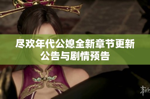 尽欢年代公媳全新章节更新公告与剧情预告