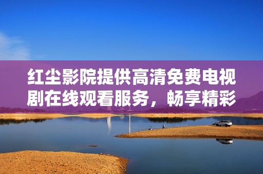 红尘影院提供高清免费电视剧在线观看服务，畅享精彩剧集