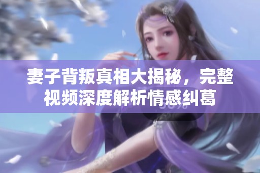 妻子背叛真相大揭秘，完整视频深度解析情感纠葛