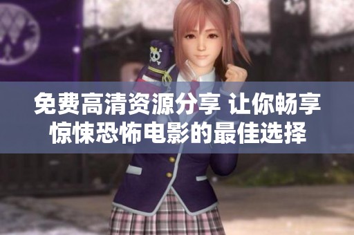 免费高清资源分享 让你畅享惊悚恐怖电影的最佳选择