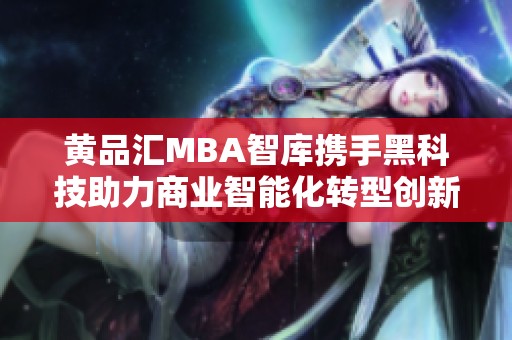 黄品汇MBA智库携手黑科技助力商业智能化转型创新方案