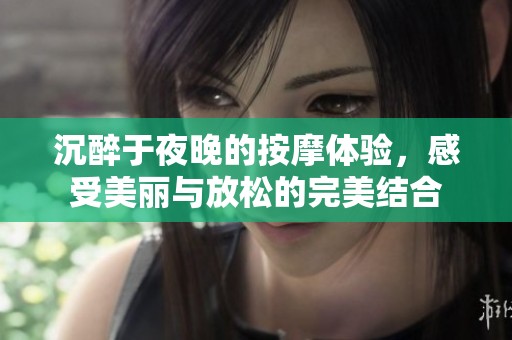 沉醉于夜晚的按摩体验，感受美丽与放松的完美结合