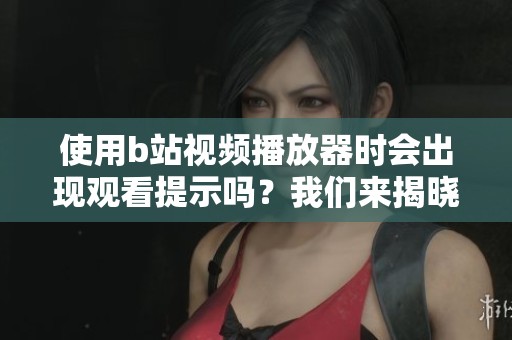 使用b站视频播放器时会出现观看提示吗？我们来揭晓真相！