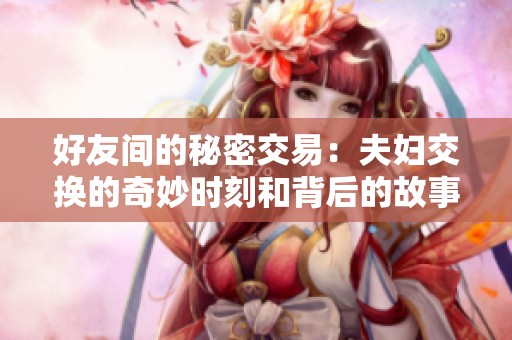 好友间的秘密交易：夫妇交换的奇妙时刻和背后的故事