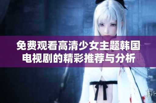 免费观看高清少女主题韩国电视剧的精彩推荐与分析