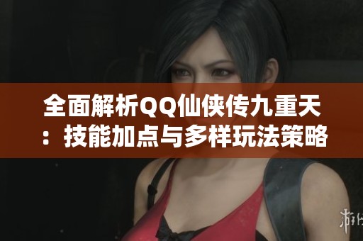 全面解析QQ仙侠传九重天：技能加点与多样玩法策略全揭晓