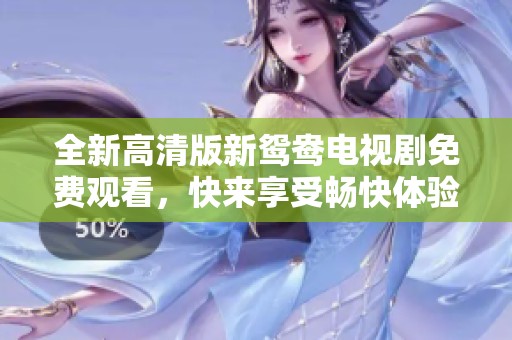 全新高清版新鸳鸯电视剧免费观看，快来享受畅快体验