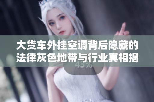 大货车外挂空调背后隐藏的法律灰色地带与行业真相揭秘