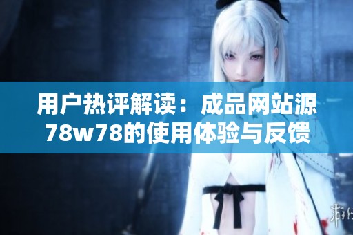 用户热评解读：成品网站源78w78的使用体验与反馈分析