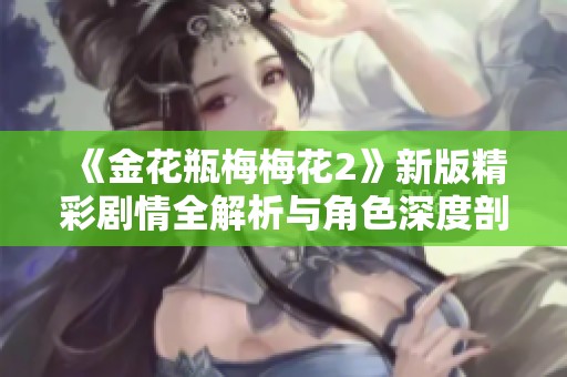 《金花瓶梅梅花2》新版精彩剧情全解析与角色深度剖析