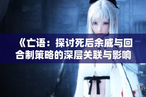 《亡语：探讨死后余威与回合制策略的深层关联与影响》