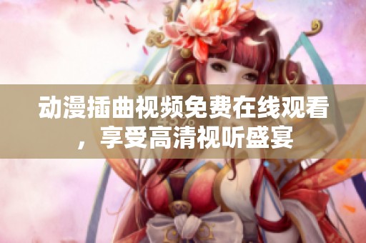动漫插曲视频免费在线观看，享受高清视听盛宴