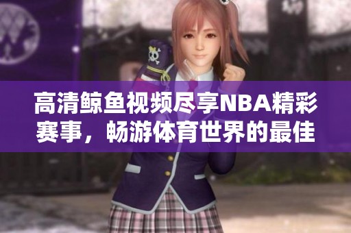 高清鲸鱼视频尽享NBA精彩赛事，畅游体育世界的最佳选择