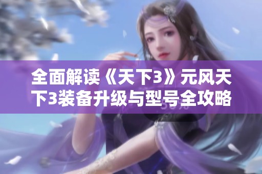 全面解读《天下3》元风天下3装备升级与型号全攻略之视觉盛宴