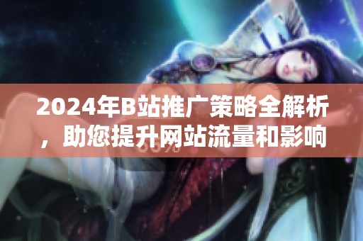 2024年B站推广策略全解析，助您提升网站流量和影响力