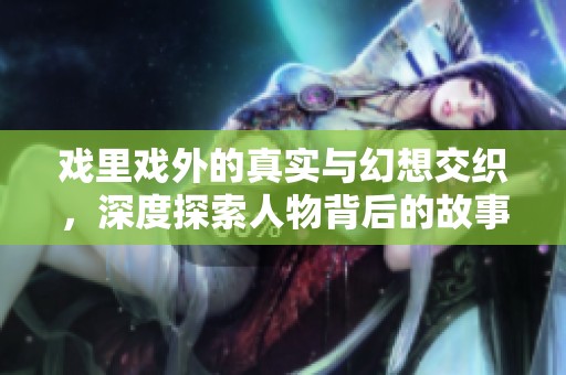 戏里戏外的真实与幻想交织，深度探索人物背后的故事与情感
