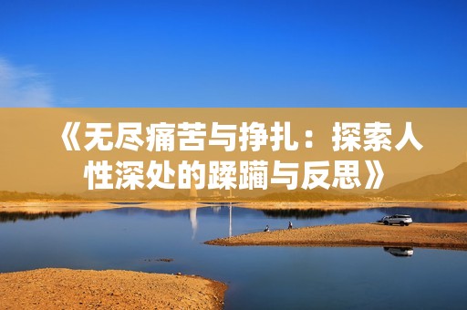 《无尽痛苦与挣扎：探索人性深处的蹂躏与反思》