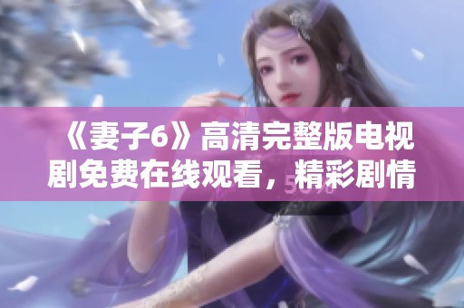 《妻子6》高清完整版电视剧免费在线观看，精彩剧情不容错过