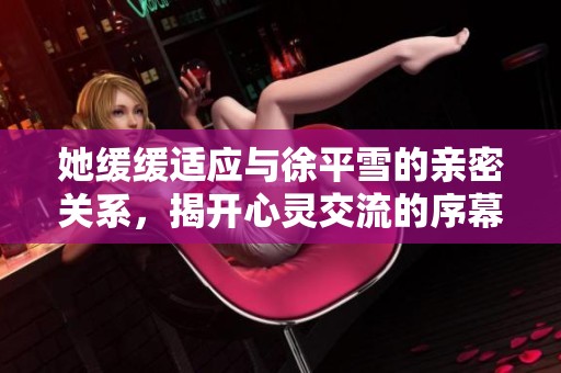 她缓缓适应与徐平雪的亲密关系，揭开心灵交流的序幕