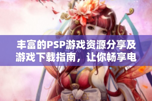 丰富的PSP游戏资源分享及游戏下载指南，让你畅享电玩乐趣