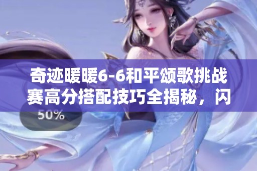 奇迹暖暖6-6和平颂歌挑战赛高分搭配技巧全揭秘，闪耀你的舞台!