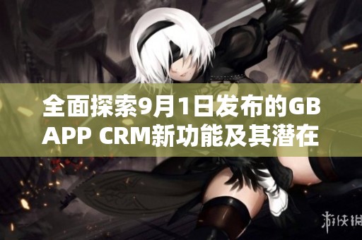 全面探索9月1日发布的GBAPP CRM新功能及其潜在影响