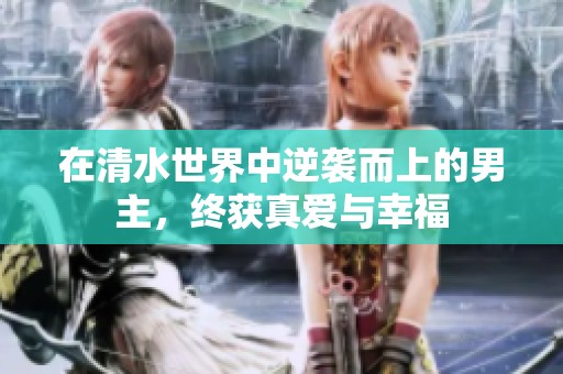 在清水世界中逆袭而上的男主，终获真爱与幸福