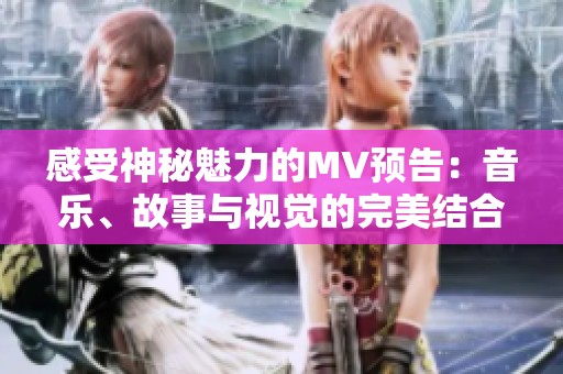 感受神秘魅力的MV预告：音乐、故事与视觉的完美结合