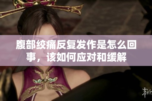 腹部绞痛反复发作是怎么回事，该如何应对和缓解