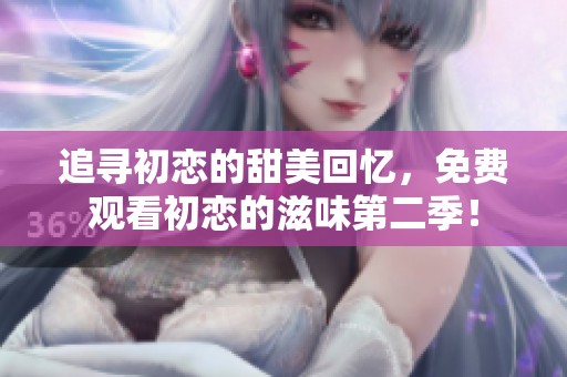追寻初恋的甜美回忆，免费观看初恋的滋味第二季！