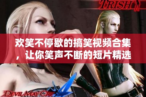 欢笑不停歇的搞笑视频合集，让你笑声不断的短片精选