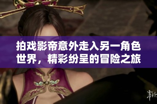 拍戏影帝意外走入另一角色世界，精彩纷呈的冒险之旅