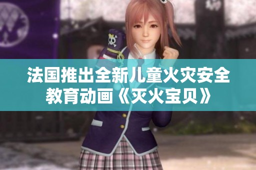 法国推出全新儿童火灾安全教育动画《灭火宝贝》