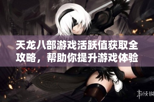 天龙八部游戏活跃值获取全攻略，帮助你提升游戏体验与资源获取
