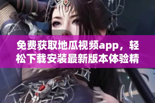 免费获取地瓜视频app，轻松下载安装最新版本体验精彩内容