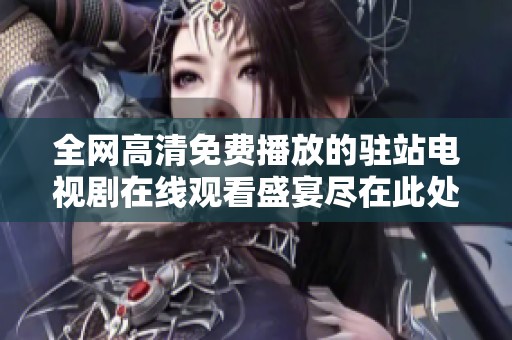 全网高清免费播放的驻站电视剧在线观看盛宴尽在此处