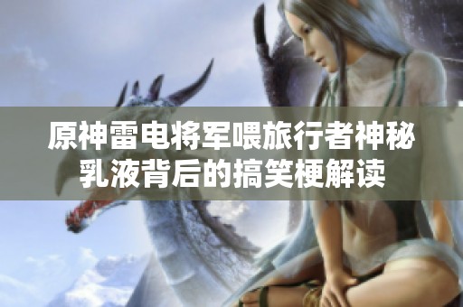 原神雷电将军喂旅行者神秘乳液背后的搞笑梗解读