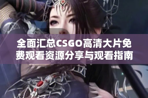全面汇总CSGO高清大片免费观看资源分享与观看指南