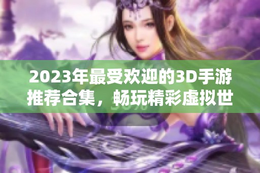 2023年最受欢迎的3D手游推荐合集，畅玩精彩虚拟世界