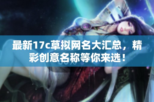 最新17c草拟网名大汇总，精彩创意名称等你来选！