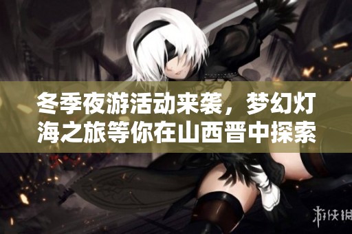 冬季夜游活动来袭，梦幻灯海之旅等你在山西晋中探索!