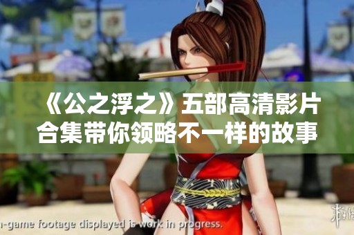 《公之浮之》五部高清影片合集带你领略不一样的故事魅力