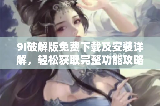 9I破解版免费下载及安装详解，轻松获取完整功能攻略