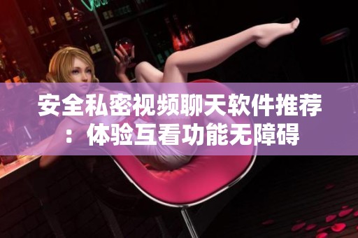 安全私密视频聊天软件推荐：体验互看功能无障碍